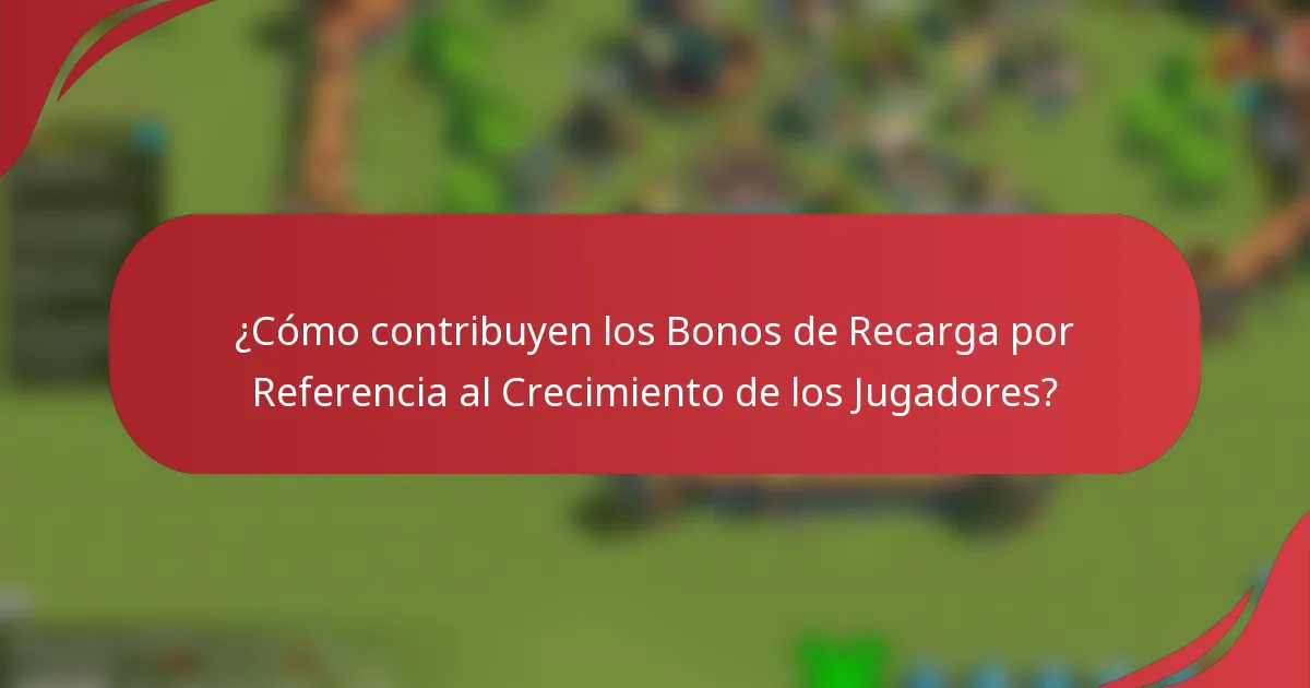 ¿Cómo contribuyen los Bonos de Recarga por Referencia al Crecimiento de los Jugadores?