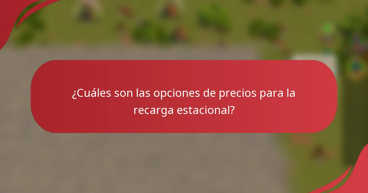 ¿Cuáles son las opciones de precios para la recarga estacional?